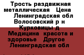 Трость раздвижная металлическая › Цена ­ 500 - Ленинградская обл., Волосовский р-н, Курковицы д. Медицина, красота и здоровье » Другое   . Ленинградская обл.